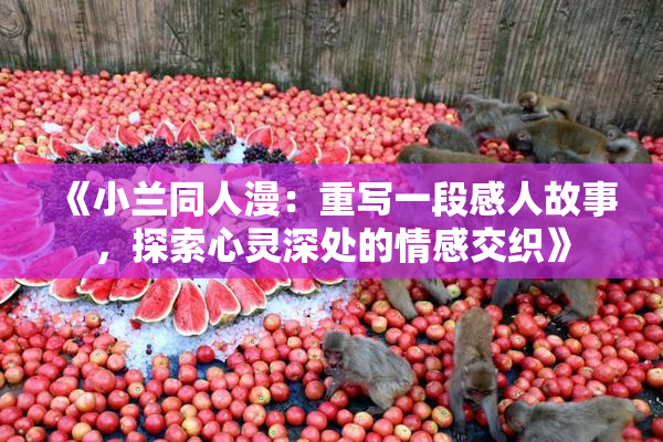 《小兰同人漫：重写一段感人故事，探索心灵深处的情感交织》