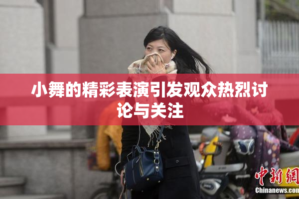 小舞的精彩表演引发观众热烈讨论与关注