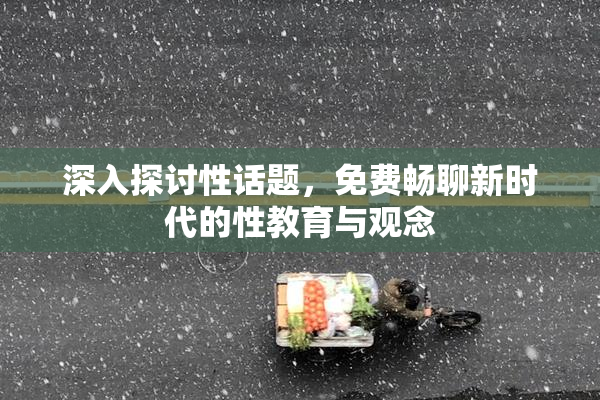 深入探讨性话题，免费畅聊新时代的性教育与观念
