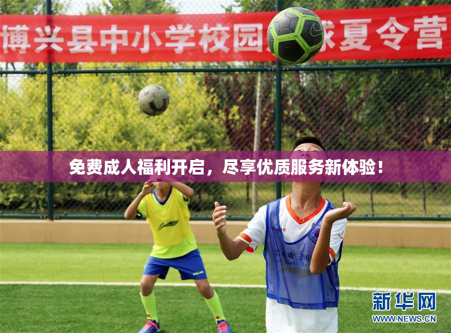 免费成人福利开启，尽享优质服务新体验！