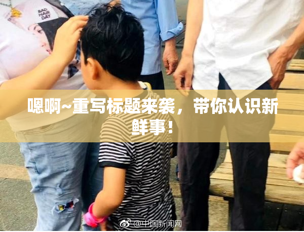 嗯啊~重写标题来袭，带你认识新鲜事！