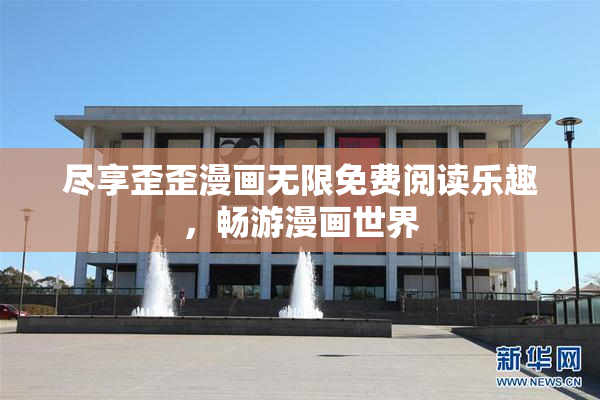 尽享歪歪漫画无限免费阅读乐趣，畅游漫画世界