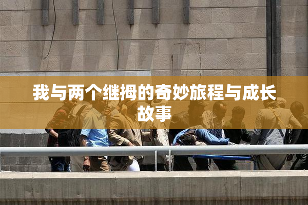 我与两个继拇的奇妙旅程与成长故事