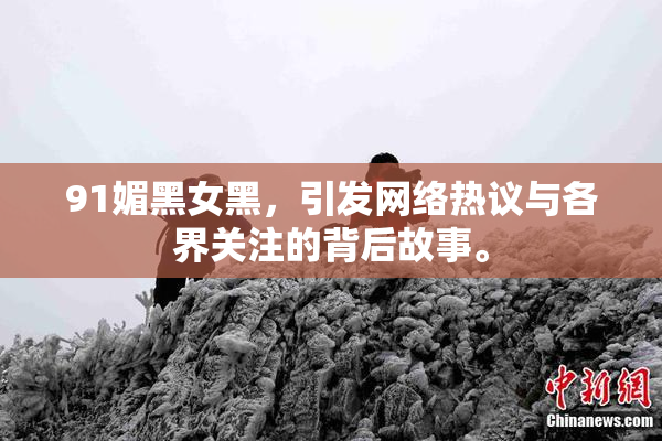 91媚黑女黑，引发网络热议与各界关注的背后故事。