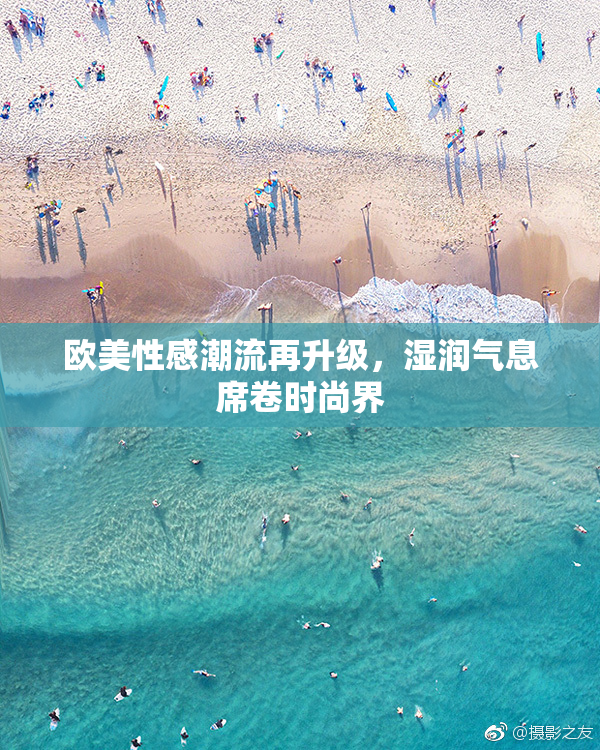 欧美性感潮流再升级，湿润气息席卷时尚界