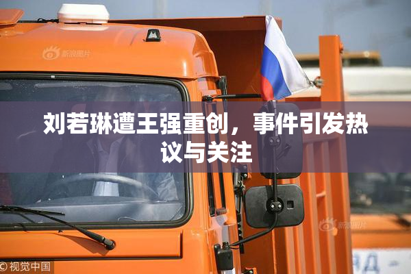刘若琳遭王强重创，事件引发热议与关注