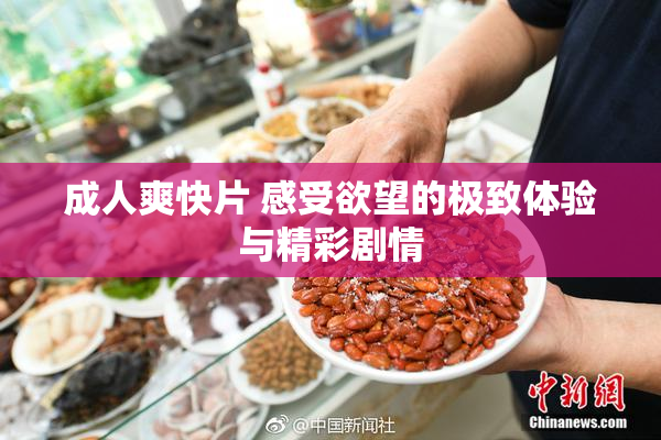 成人爽快片 感受欲望的极致体验与精彩剧情