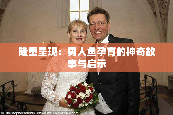 隆重呈现：男人鱼孕育的神奇故事与启示