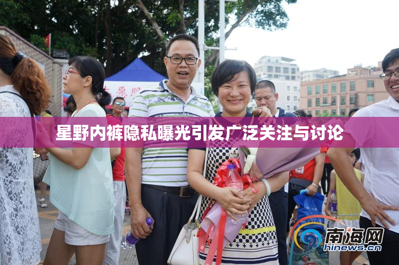 星野内裤隐私曝光引发广泛关注与讨论