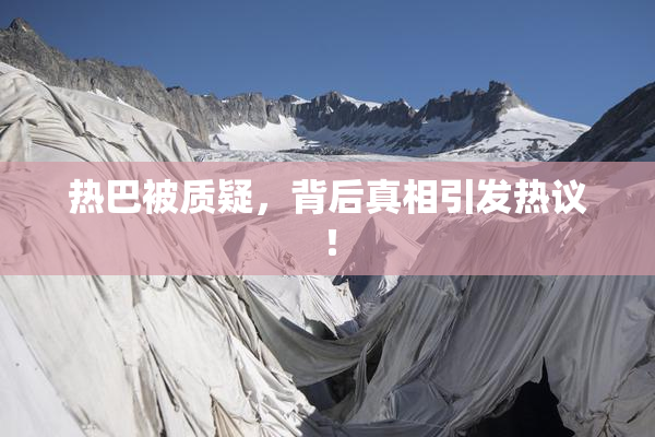 热巴被质疑，背后真相引发热议！