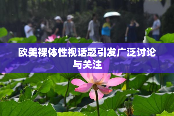 欧美裸体性视话题引发广泛讨论与关注