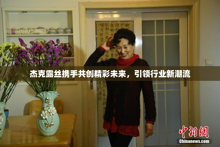 杰克露丝携手共创精彩未来，引领行业新潮流