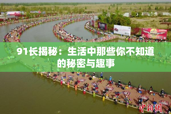 91长揭秘：生活中那些你不知道的秘密与趣事