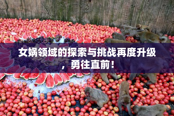 女娲领域的探索与挑战再度升级，勇往直前！