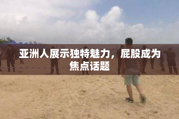 亚洲人展示独特魅力，屁股成为焦点话题