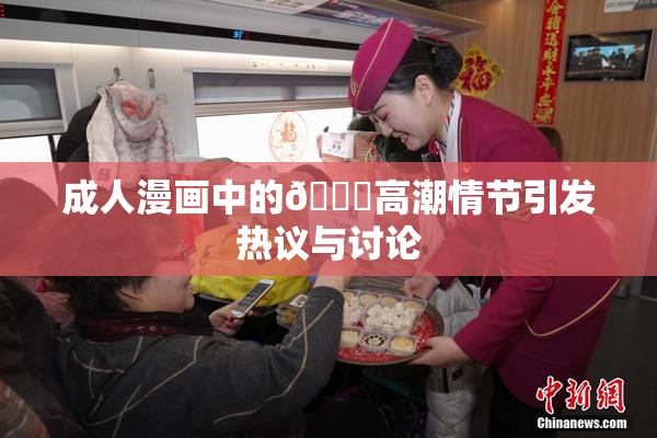 成人漫画中的🔞高潮情节引发热议与讨论