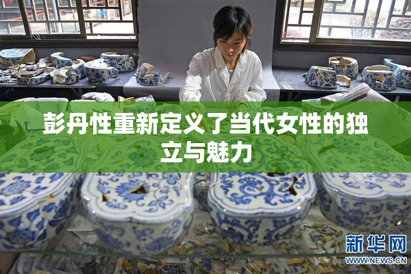 彭丹性重新定义了当代女性的独立与魅力