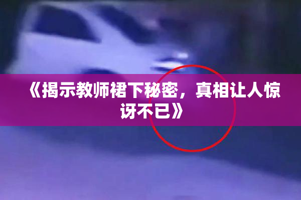 《揭示教师裙下秘密，真相让人惊讶不已》