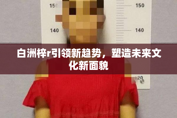 白洲梓r引领新趋势，塑造未来文化新面貌