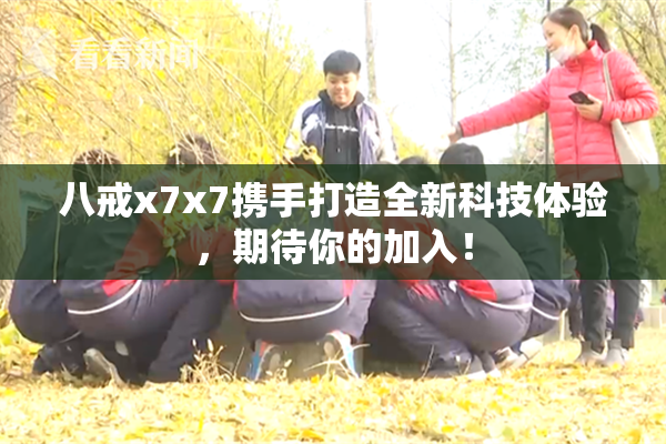 八戒x7x7携手打造全新科技体验，期待你的加入！