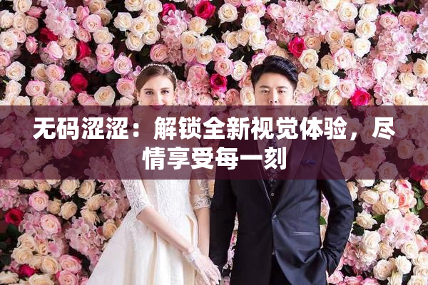无码涩涩：解锁全新视觉体验，尽情享受每一刻