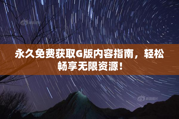 永久免费获取G版内容指南，轻松畅享无限资源！