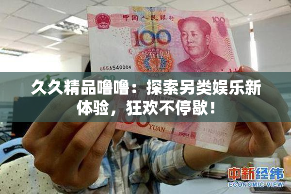 久久精品噜噜：探索另类娱乐新体验，狂欢不停歇！