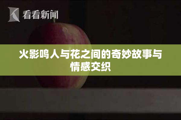 火影鸣人与花之间的奇妙故事与情感交织