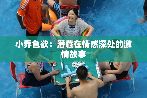 小乔色欲：潜藏在情感深处的激情故事