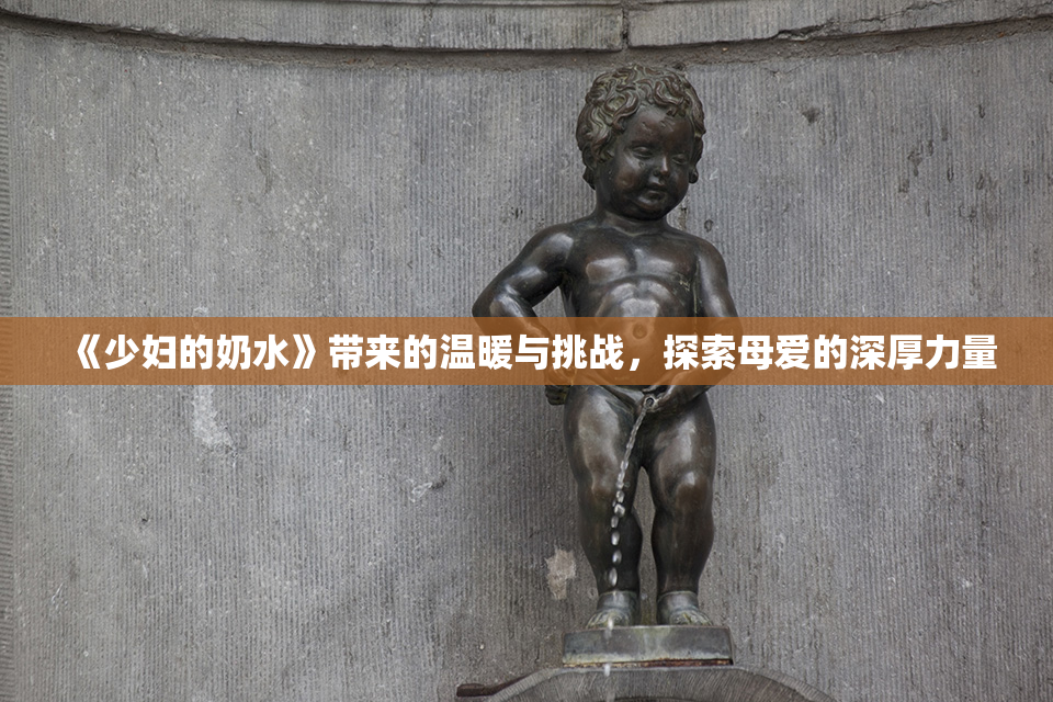《少妇的奶水》带来的温暖与挑战，探索母爱的深厚力量