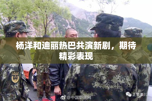杨洋和迪丽热巴共演新剧，期待精彩表现