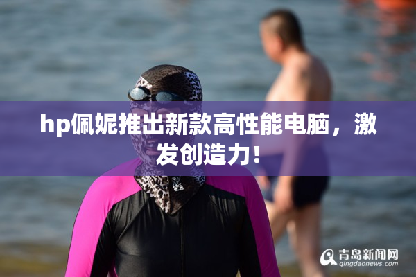 hp佩妮推出新款高性能电脑，激发创造力！