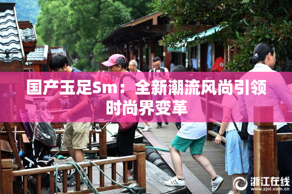 国产玉足Sm：全新潮流风尚引领时尚界变革