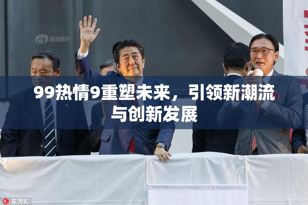 99热情9重塑未来，引领新潮流与创新发展