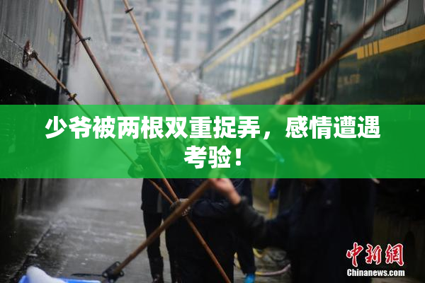 少爷被两根双重捉弄，感情遭遇考验！