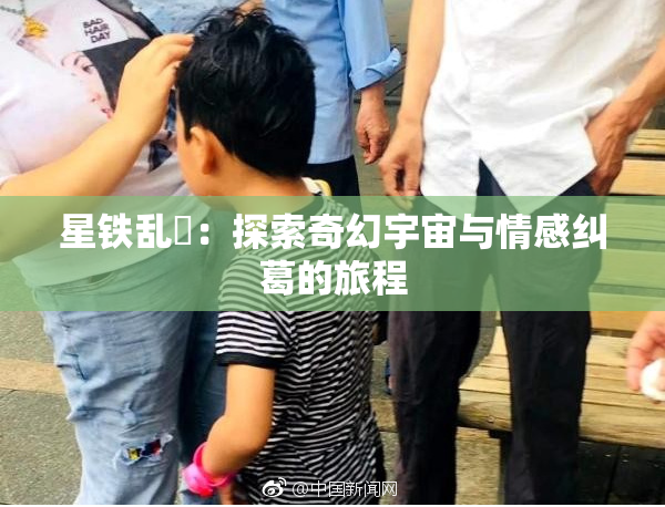 星铁乱婬：探索奇幻宇宙与情感纠葛的旅程