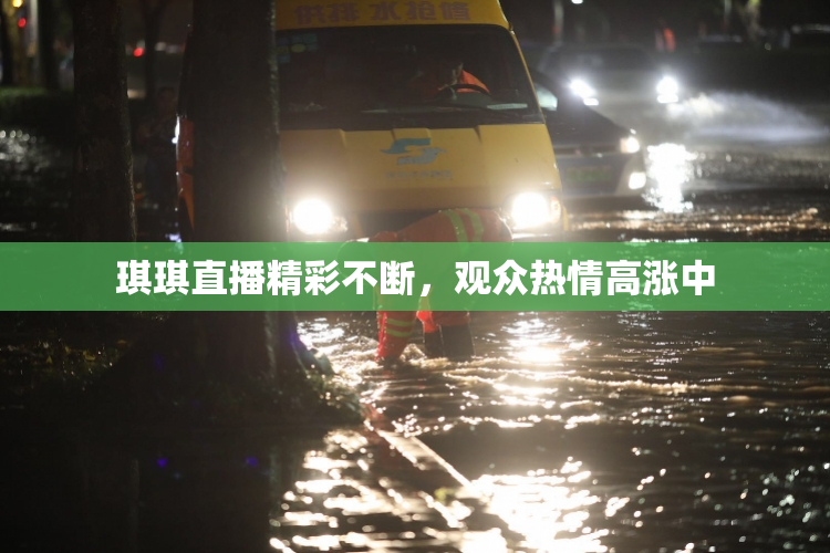 琪琪直播精彩不断，观众热情高涨中