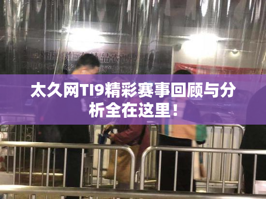太久网TI9精彩赛事回顾与分析全在这里！