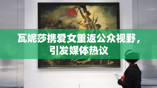 瓦妮莎携爱女重返公众视野，引发媒体热议
