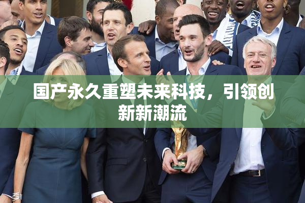国产永久重塑未来科技，引领创新新潮流
