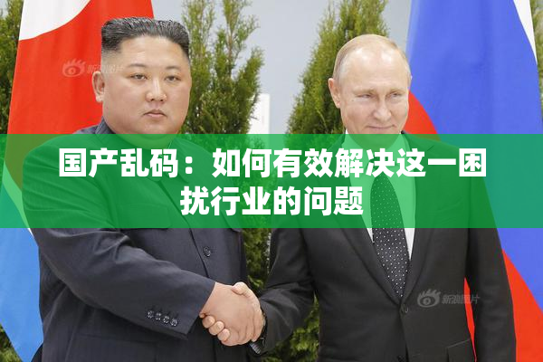 国产乱码：如何有效解决这一困扰行业的问题