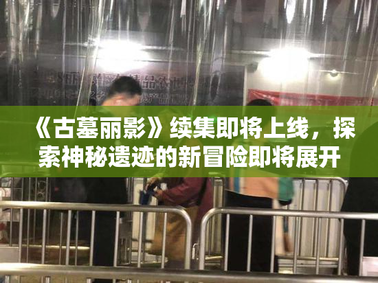 《古墓丽影》续集即将上线，探索神秘遗迹的新冒险即将展开！