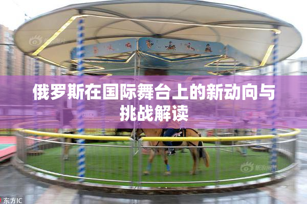 俄罗斯在国际舞台上的新动向与挑战解读