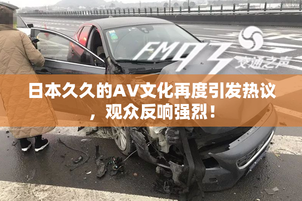 日本久久的AV文化再度引发热议，观众反响强烈！