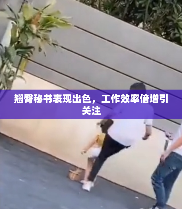 翘臀秘书表现出色，工作效率倍增引关注