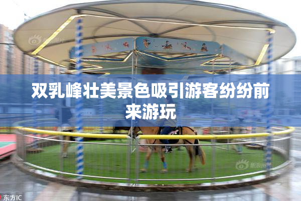 双乳峰壮美景色吸引游客纷纷前来游玩