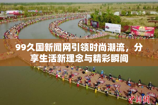 99久国新闻网引领时尚潮流，分享生活新理念与精彩瞬间