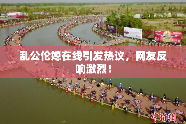 乱公伦媳在线引发热议，网友反响激烈！