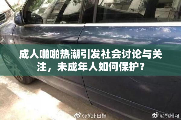 成人啪啪热潮引发社会讨论与关注，未成年人如何保护？