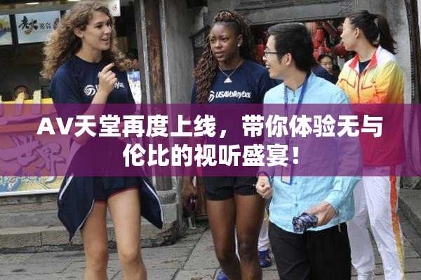 AV天堂再度上线，带你体验无与伦比的视听盛宴！